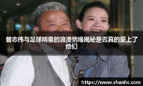 曾志伟与足球明星的浪漫情缘揭秘是否真的爱上了他们