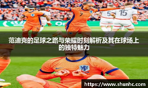 范迪克的足球之路与荣耀时刻解析及其在球场上的独特魅力