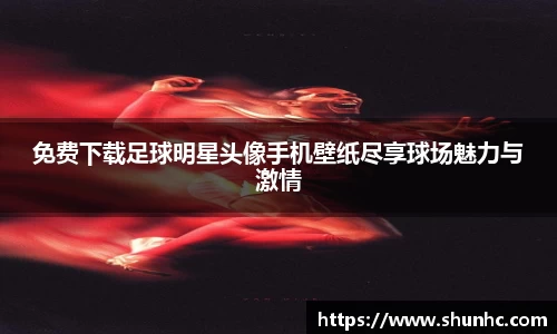 免费下载足球明星头像手机壁纸尽享球场魅力与激情