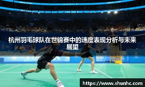 杭州羽毛球队在世锦赛中的速度表现分析与未来展望